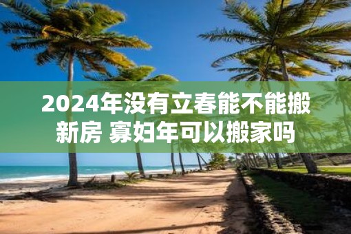 2025年没有立春能不能搬新房 寡妇年可以搬家吗