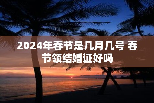 2025年春节是几月几号 春节领结婚证好吗
