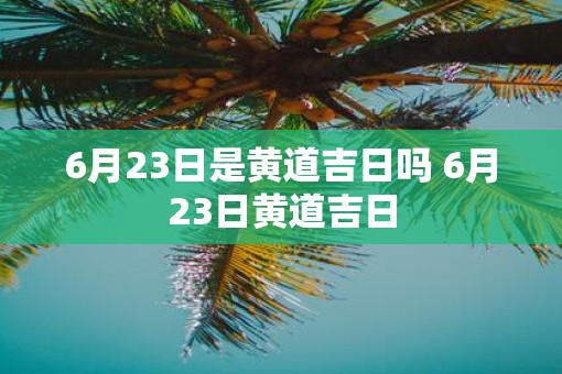 6月23日是黄道吉日吗 6月23日黄道吉日