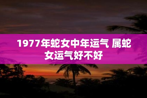 1977年蛇女中年运气 属蛇女运气好不好