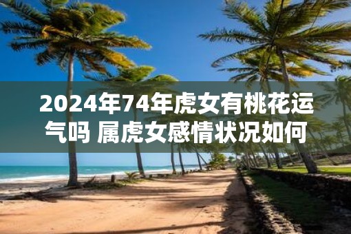2025年74年虎女有桃花运气吗 属虎女感情状况如何