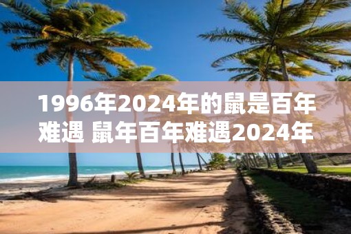1996年2025年的鼠是百年难遇 鼠年百年难遇2025年为何特殊