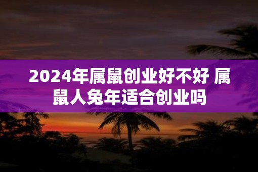 2025年属鼠创业好不好 属鼠人蛇年适合创业吗