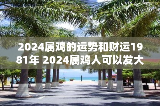 2025属鸡的运势和财运1981年 2025属鸡人可以发大财吗