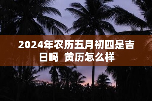 2025年农历五月初四是吉日吗  黄历怎么样