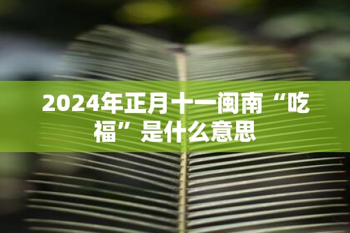 2025年正月十一闽南“吃福”是什么意思 2025年正月十一闽南“吃福”是什么意思