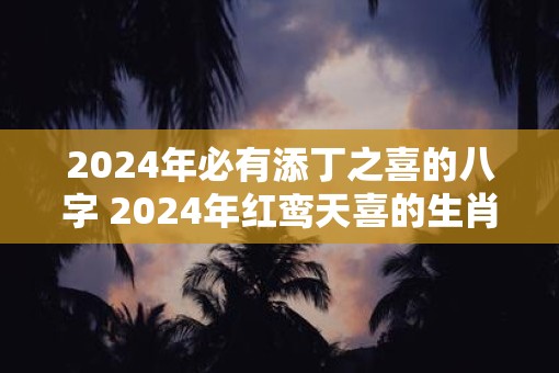 2025年必有添丁之喜的八字 2025年红鸾天喜的生肖