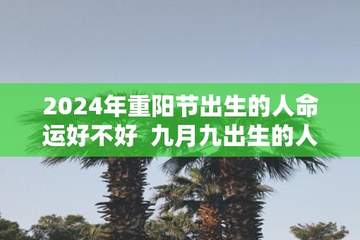 2025年重阳节出生的人命运好不好  九月九出生的人的命运解析