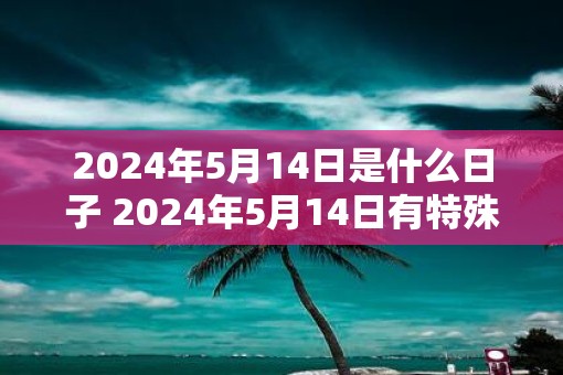2025年5月14日是什么日子 2025年5月14日有特殊意义吗