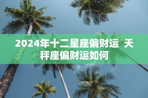 2025年十二星座偏财运  天秤座偏财运如何
