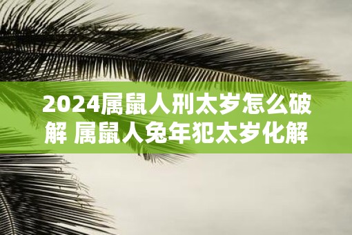 2025属鼠人刑太岁怎么破解 属鼠人蛇年犯太岁化解之法