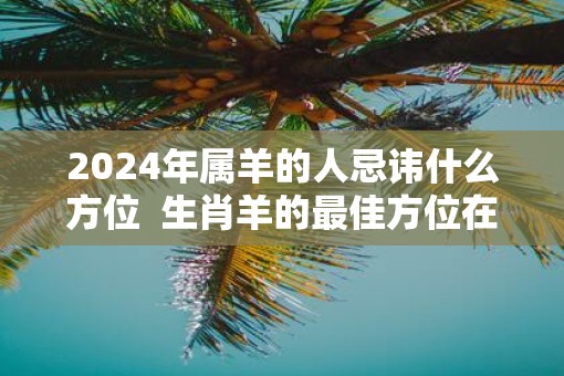 2025年属羊的人忌讳什么方位  生肖羊的最佳方位在哪