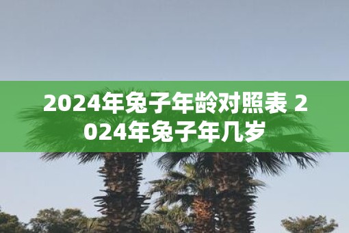 2025年兔子年龄对照表 2025年兔子年几岁