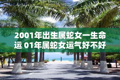 2001年出生属蛇女一生命运 01年属蛇女运气好不好