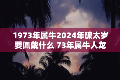 1973年属牛2025年破太岁要佩戴什么 73年属牛人蛇年犯太岁怎么化解