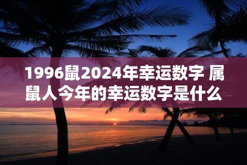 1996鼠2025年幸运数字 属鼠人今年的幸运数字是什么