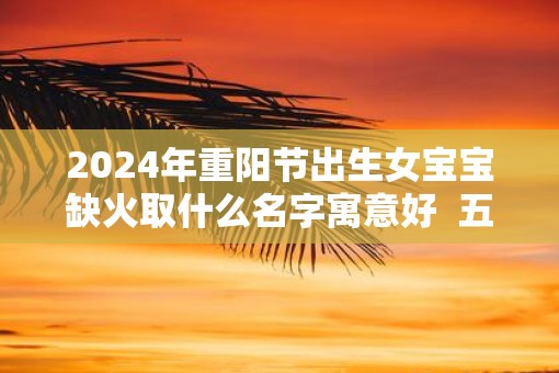 2025年重阳节出生女宝宝缺火取什么名字寓意好  五行八字取名