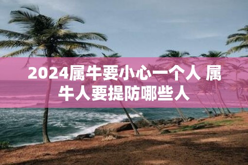 2025属牛要小心一个人 属牛人要提防哪些人