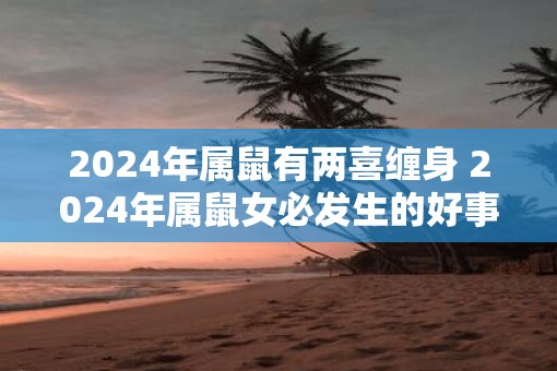 2025年属鼠有两喜缠身 2025年属鼠女必发生的好事