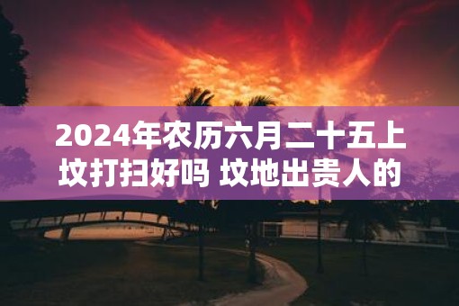 2025年农历六月二十五上坟打扫好吗 坟地出贵人的征兆