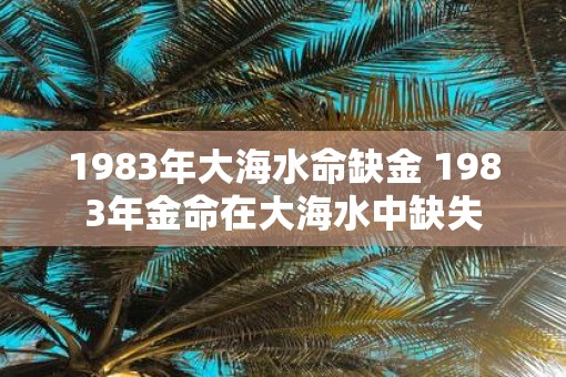 1983年大海水命缺金 1983年金命在大海水中缺失