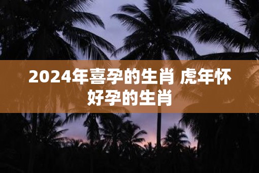 2025年喜孕的生肖 虎年怀好孕的生肖