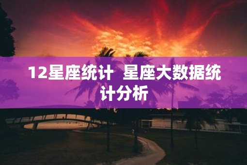12星座统计  星座大数据统计分析