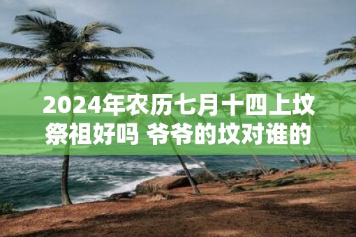 2025年农历七月十四上坟祭祖好吗 爷爷的坟对谁的影响大