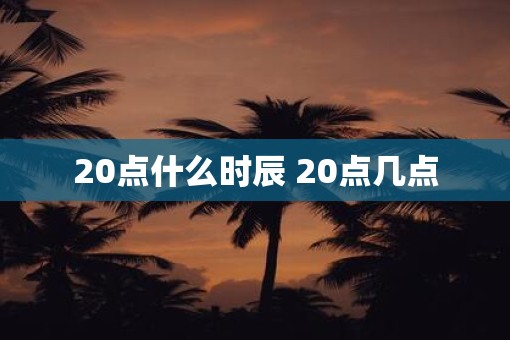 20点什么时辰 20点几点
