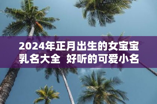 2025年正月出生的女宝宝乳名大全  好听的可爱小名