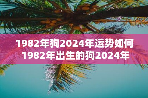 1982年狗2025年运势如何 1982年出生的狗2025年运势如何