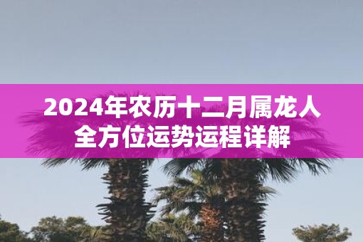 2025年农历十二月属龙人全方位运势运程详解