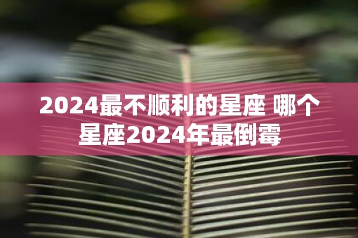 2025最不顺利的星座 哪个星座2025年最倒霉