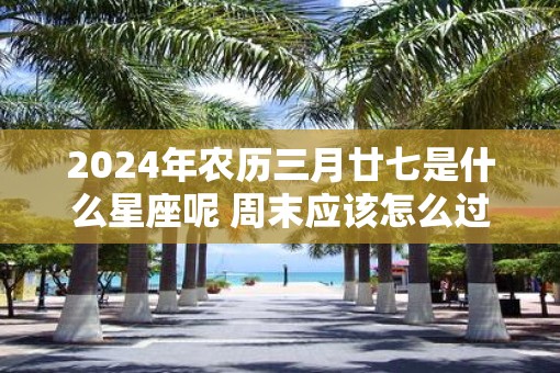 2025年农历三月廿七是什么星座呢 周末应该怎么过