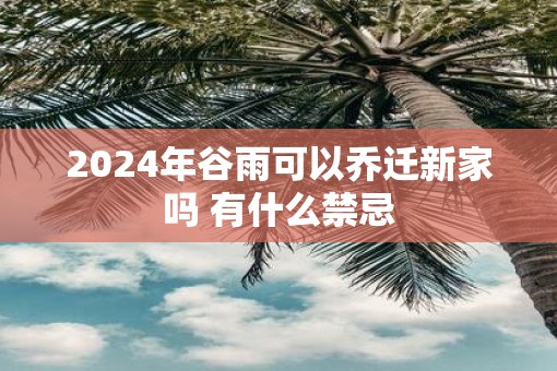 2025年谷雨可以乔迁新家吗 有什么禁忌