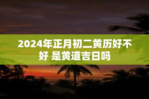 2025年正月初二黄历好不好 是黄道吉日吗