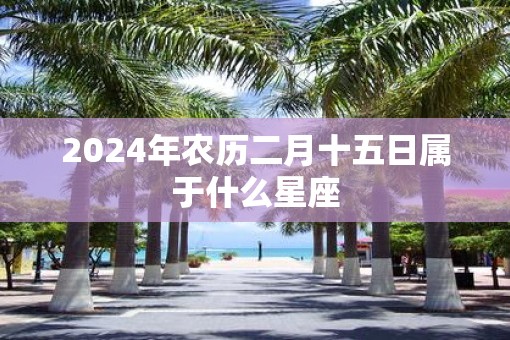 2025年农历二月十五日属于什么星座