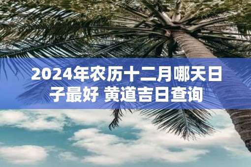 2025年农历十二月哪天日子最好 黄道吉日查询