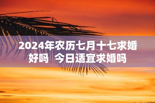 2025年农历七月十七求婚好吗  今日适宜求婚吗