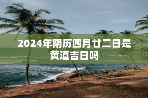2025年阴历四月廿二日是黄道吉日吗