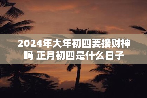 2025年大年初四要接财神吗 正月初四是什么日子