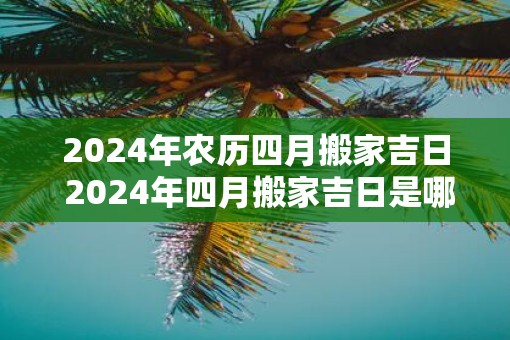 2025年农历四月搬家吉日 2025年四月搬家吉日是哪天