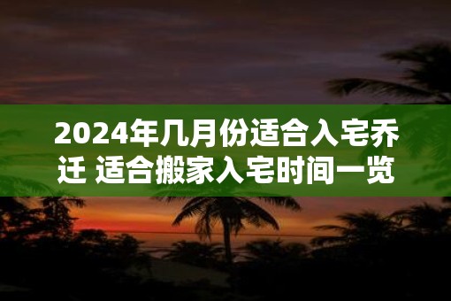2025年几月份适合入宅乔迁 适合搬家入宅时间一览表