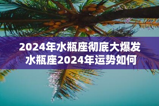 2025年水瓶座彻底大爆发 水瓶座2025年运势如何