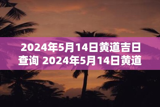 2025年5月14日黄道吉日查询 2025年5月14日黄道吉日是哪天