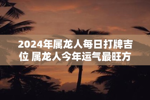 2025年属龙人每日打牌吉位 属龙人今年运气最旺方位在哪儿
