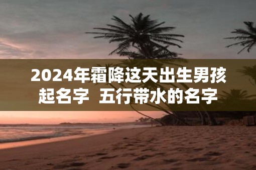 2025年霜降这天出生男孩起名字  五行带水的名字