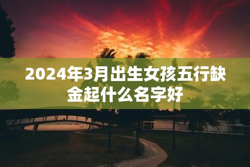 2025年3月出生女孩五行缺金起什么名字好