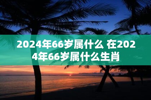 2025年66岁属什么 在2025年66岁属什么生肖