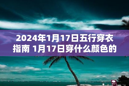 2025年1月17日五行穿衣指南 1月17日穿什么颜色的衣服